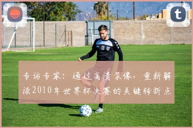 专访专家：通过高清录像，重新解读2010年世界杯决赛的关键转折点