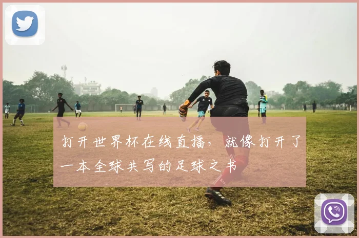 打开世界杯在线直播，就像打开了一本全球共写的足球之书
