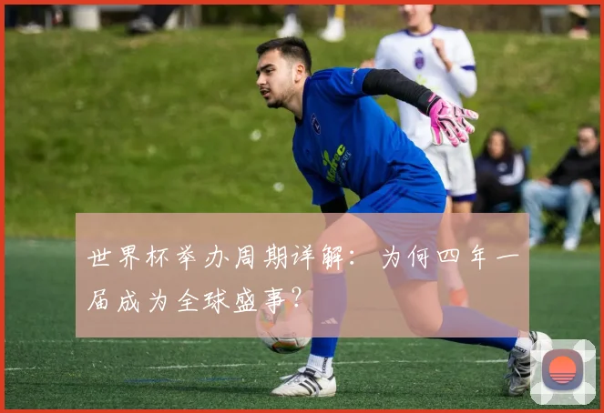 世界杯举办周期详解：为何四年一届成为全球盛事？