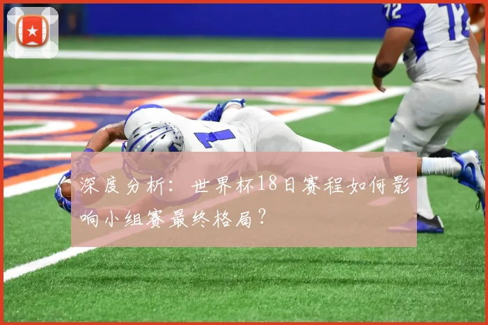 深度分析：世界杯18日赛程如何影响小组赛最终格局？