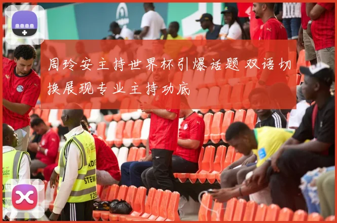 周玲安主持世界杯引爆话题 双语切换展现专业主持功底