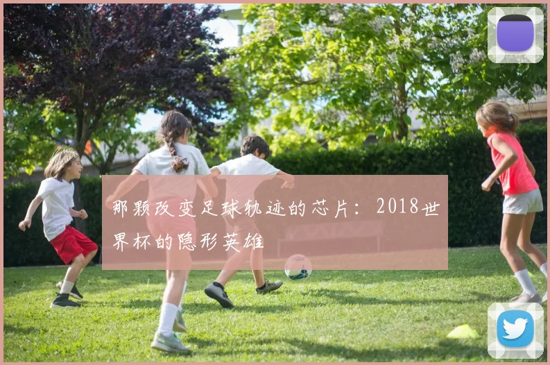 那颗改变足球轨迹的芯片：2018世界杯的隐形英雄