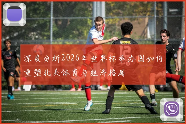 深度分析2026年世界杯举办国如何重塑北美体育与经济格局