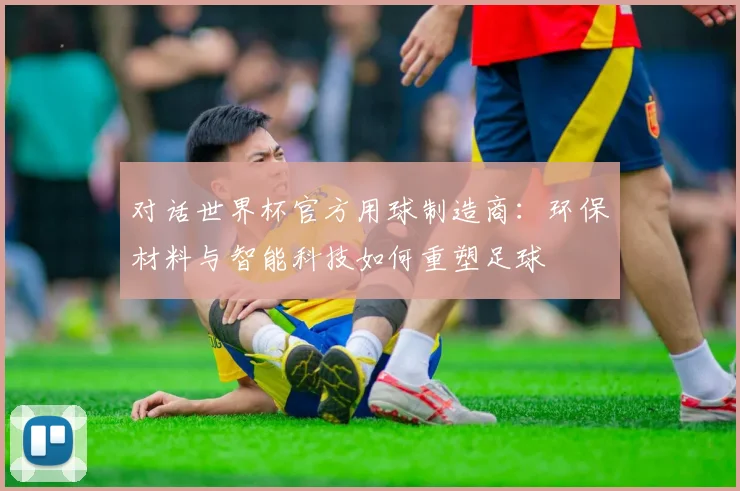对话世界杯官方用球制造商:环保材料与智能科技如何重塑足球
