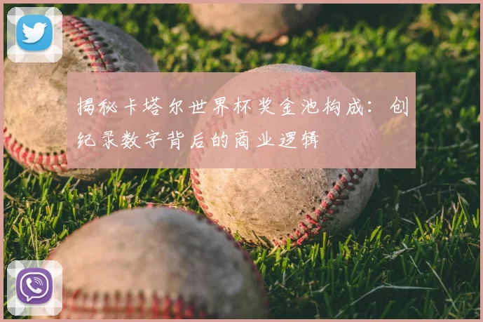 揭秘卡塔尔世界杯奖金池构成:创纪录数字背后的商业逻辑
