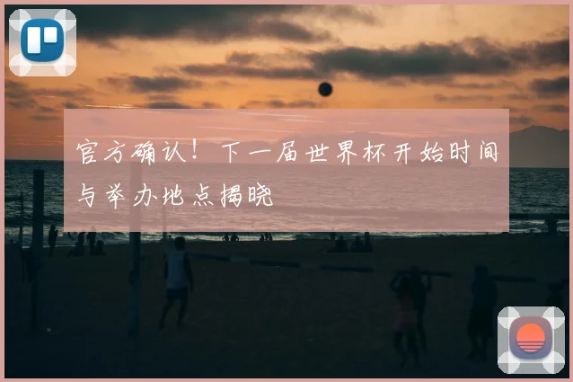 官方确认！下一届世界杯开始时间与举办地点揭晓