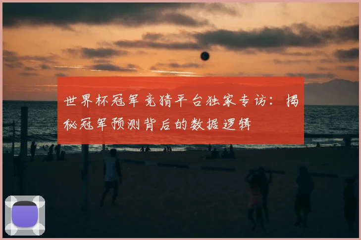 世界杯冠军竞猜平台独家专访:揭秘冠军预测背后的数据逻辑
