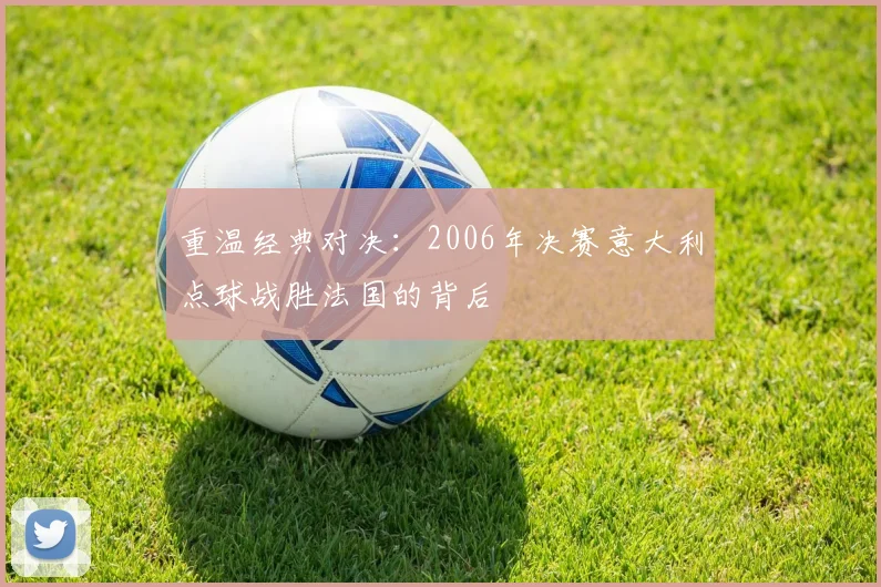 重温经典对决：2006年决赛意大利点球战胜法国的背后