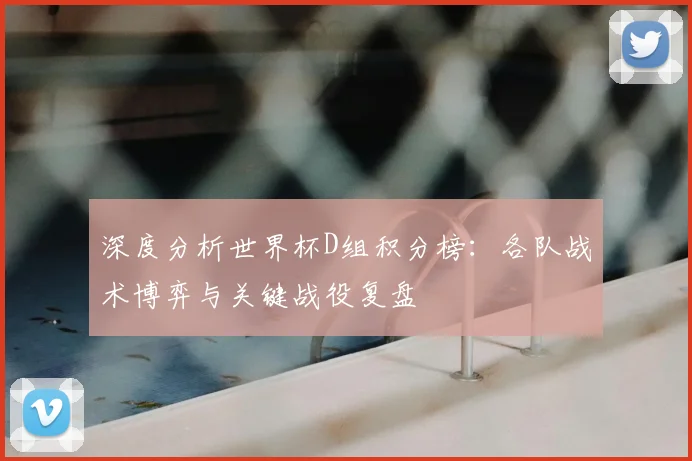 深度分析世界杯D组积分榜：各队战术博弈与关键战役复盘