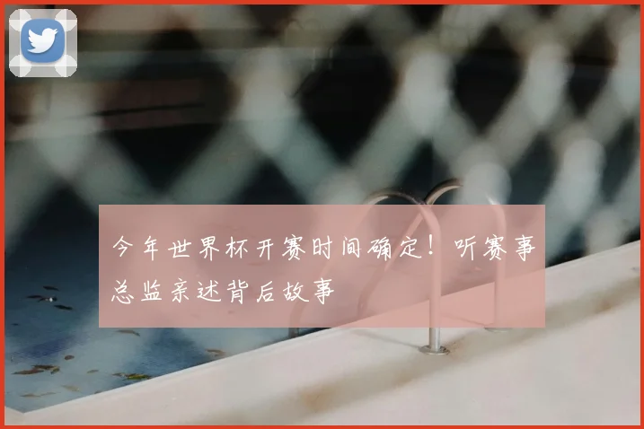 今年世界杯开赛时间确定！听赛事总监亲述背后故事