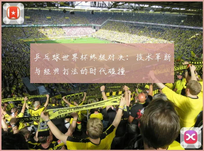 乒乓球世界杯终极对决:技术革新与经典打法的时代碰撞