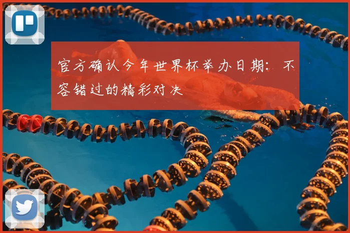 官方确认今年世界杯举办日期：不容错过的精彩对决