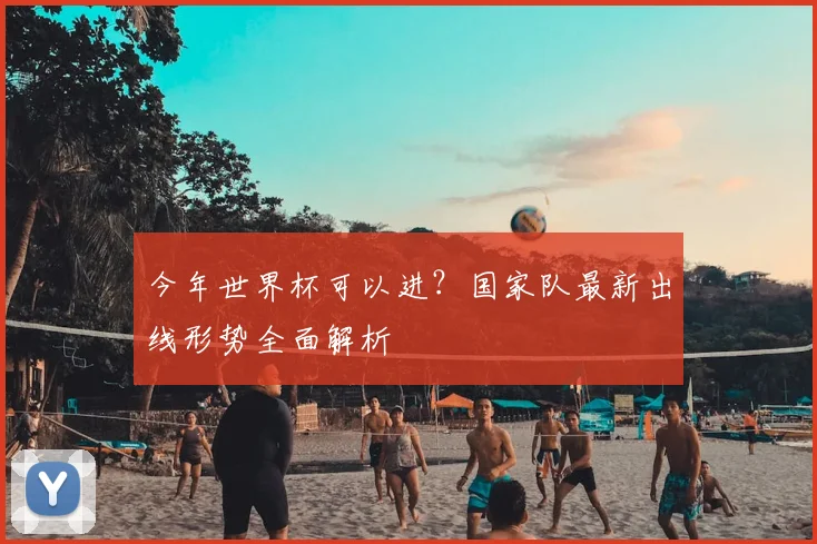 今年世界杯可以进？国家队最新出线形势全面解析