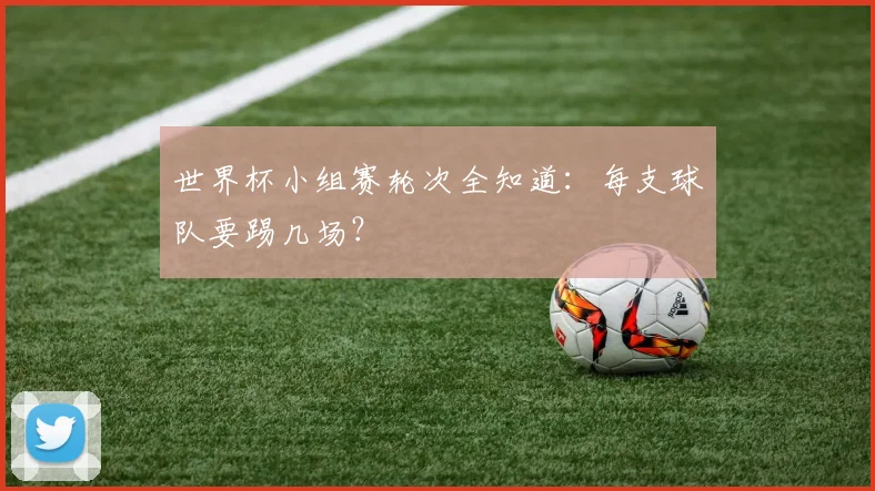 世界杯小组赛轮次全知道:每支球队要踢几场?
