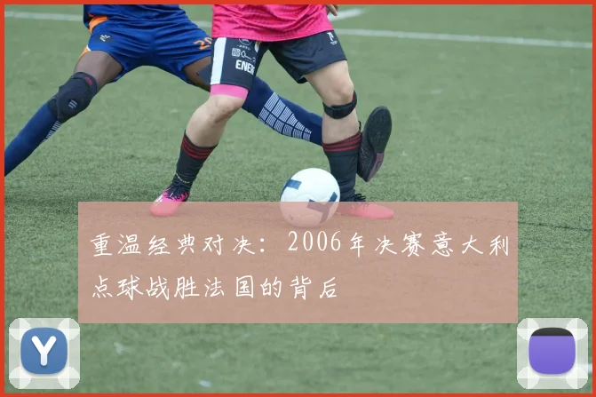 重温经典对决：2006年决赛意大利点球战胜法国的背后