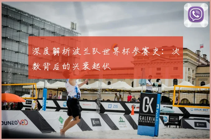 深度解析波兰队世界杯参赛史:次数背后的兴衰起伏