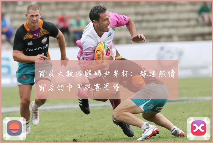 百度大数据解码世界杯:球迷热情背后的中国观赛图谱