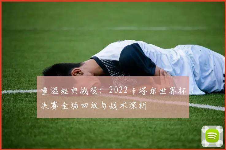 重温经典战役：2022卡塔尔世界杯决赛全场回放与战术深析
