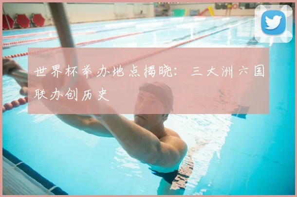 世界杯举办地点揭晓:三大洲六国联办创历史