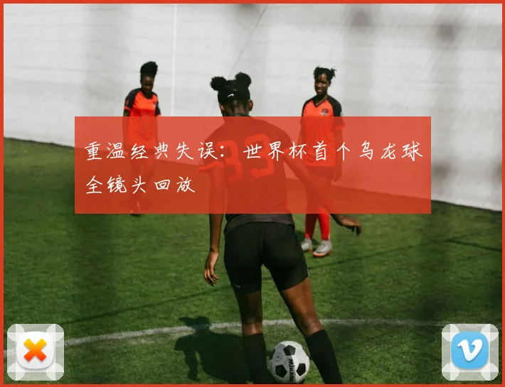 重温经典失误：世界杯首个乌龙球全镜头回放