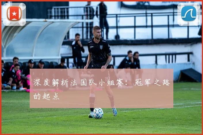 深度解析法国队小组赛:冠军之路的起点