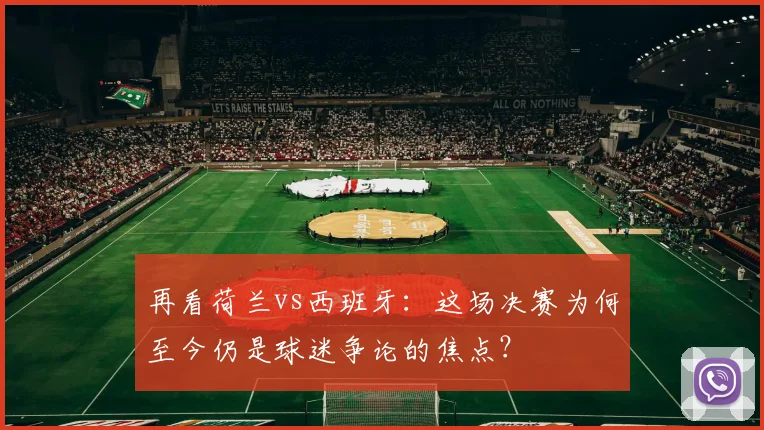 再看荷兰vs西班牙:这场决赛为何至今仍是球迷争论的焦点?