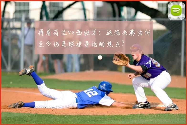 再看荷兰vs西班牙:这场决赛为何至今仍是球迷争论的焦点?