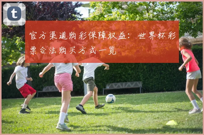 官方渠道购彩保障权益：世界杯彩票合法购买方式一览
