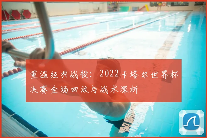 重温经典战役：2022卡塔尔世界杯决赛全场回放与战术深析