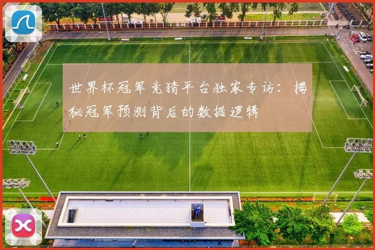 世界杯冠军竞猜平台独家专访:揭秘冠军预测背后的数据逻辑