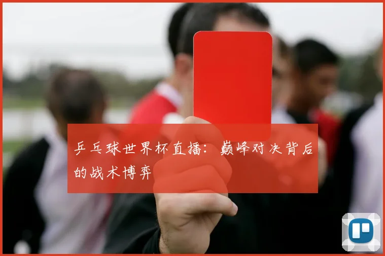 乒乓球世界杯直播：巅峰对决背后的战术博弈