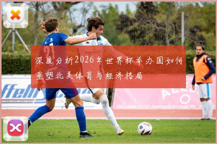 深度分析2026年世界杯举办国如何重塑北美体育与经济格局