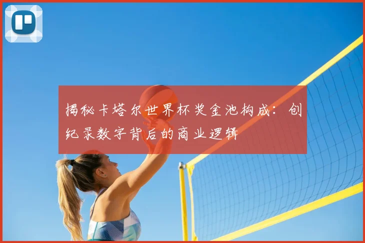 揭秘卡塔尔世界杯奖金池构成:创纪录数字背后的商业逻辑