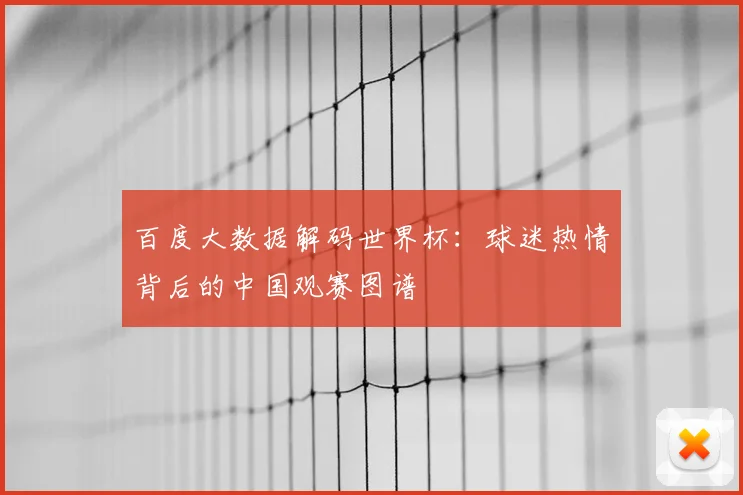 百度大数据解码世界杯：球迷热情背后的中国观赛图谱